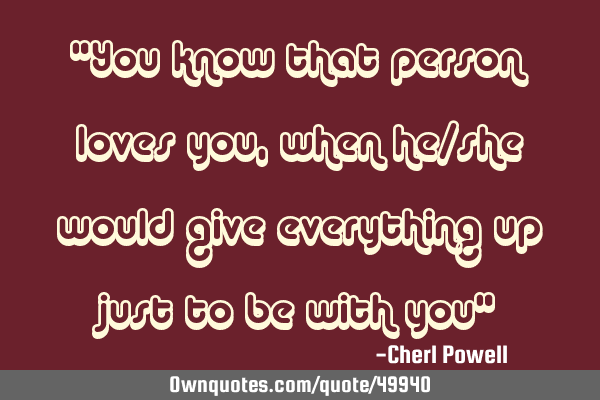 "You know that person loves you, when he/she would give everything up just to be with you"
