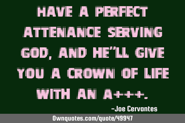 Have a perfect attenance serving God, and he