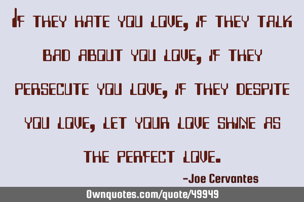 If they hate you love, if they talk bad about you love, if they persecute you love, if they despite