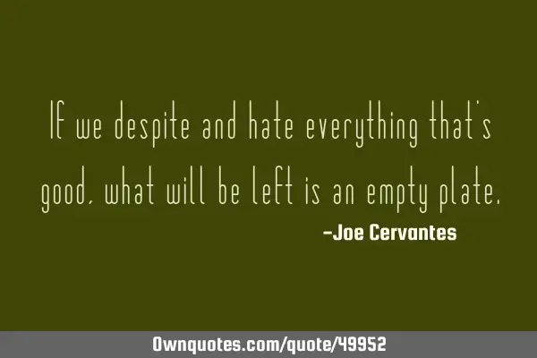 If we despite and hate everything that