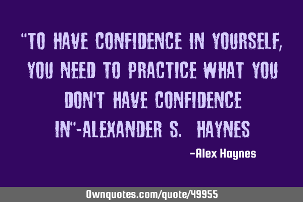 "To have confidence in yourself, you need to practice What you don