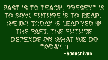 Past is to teach, Present is to sow, Future is to reap. We do today is learned in the past, The