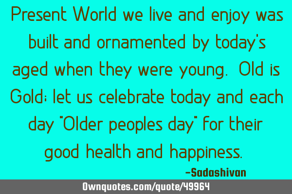 Present World we live and enjoy was built and ornamented by today