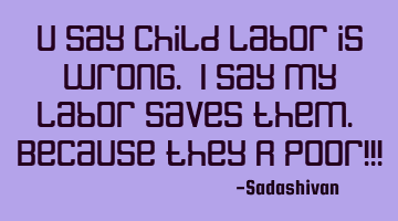 U say child labor is wrong. I say my labor saves them. Because they R poor!!!