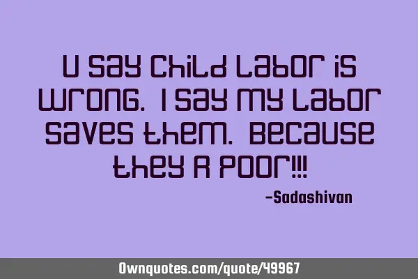 U say child labor is wrong. I say my labor saves them. Because they R poor!!!