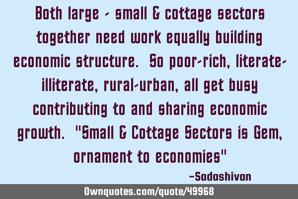 Both large - small & cottage sectors together need work equally building economic structure. So