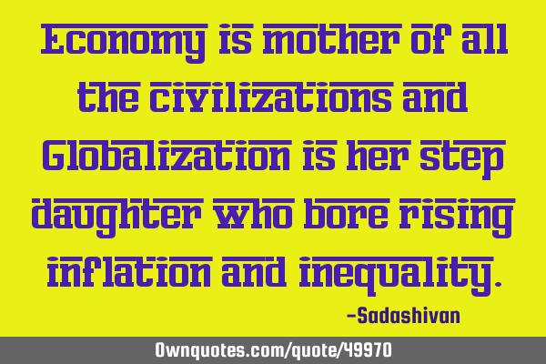 Economy is mother of all the civilizations and Globalization is her step daughter who bore rising
