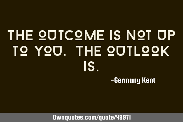The outcome is not up to you. The outlook