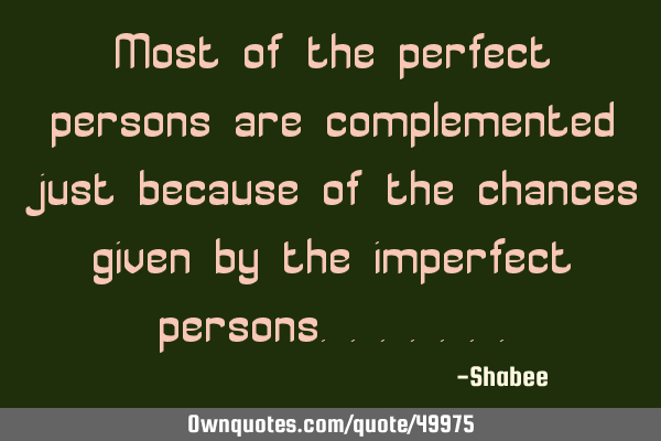 Most of the perfect persons are complemented just because of the chances given by the imperfect