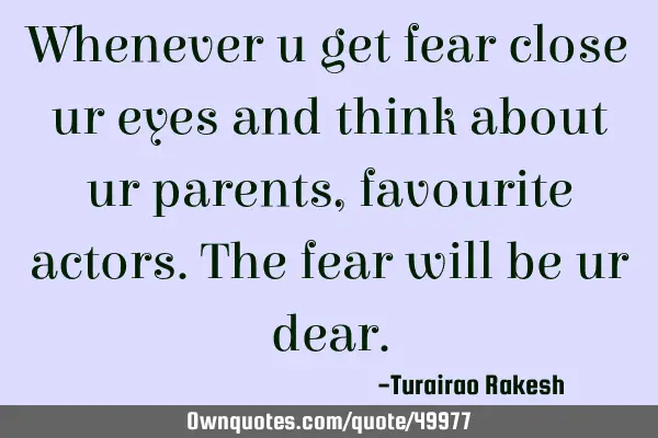 Whenever u get fear close ur eyes and think about ur parents,favourite actors.the fear will be ur