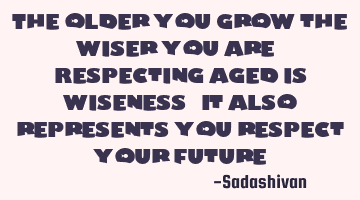 The older you grow the wiser you are. Respecting aged is wiseness. It also represents you respect