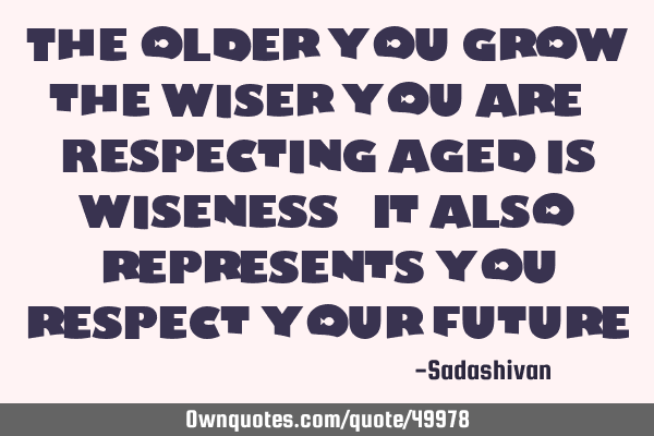 The older you grow the wiser you are. Respecting aged is wiseness. It also represents you respect