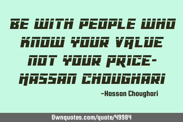 Be with people who know your VALUE not your PRICE- Hassan C