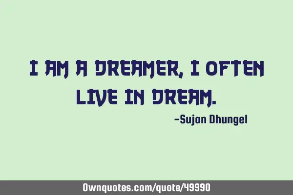 I am a dreamer, I often live in