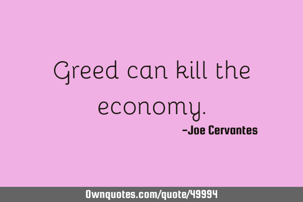 Greed can kill the