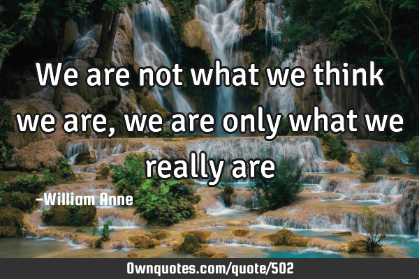 We are not what we think we are, we are only what we really