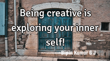 Being creative is exploring your inner self!