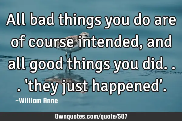 All bad things you do are of course intended, and all good things you did... 