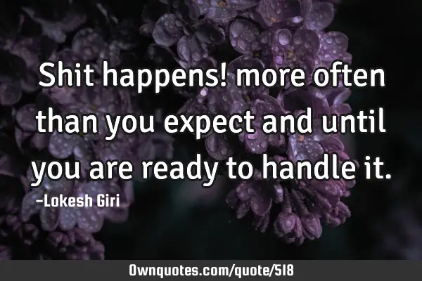 Shit happens! more often than you expect and until you are ready to handle