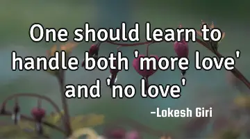 One should learn to handle both 'more love' and 'no love'