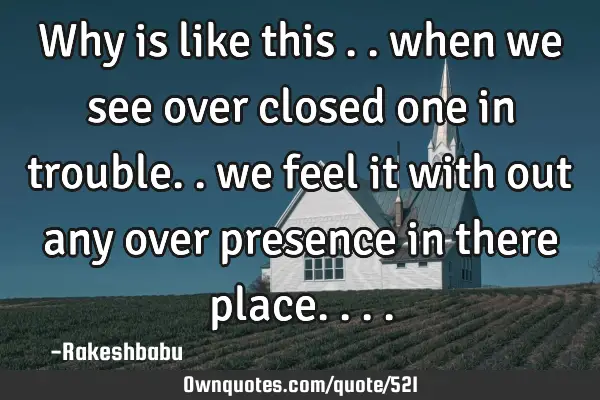 Why is like this .. when we see over closed one in trouble.. we feel it with out any over presence