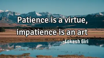 Patience is a virtue, impatience is an art