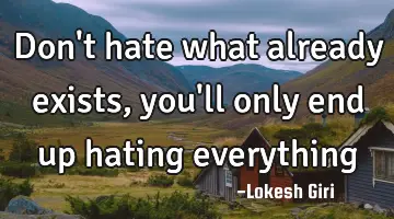 Don't hate what already exists, you'll only end up hating everything