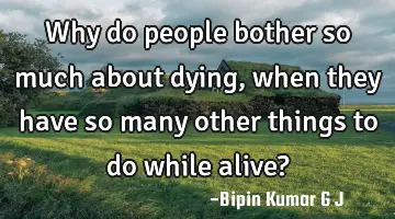 Why do people bother so much about dying, when they have so many other things to do while alive?