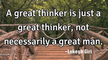 A great thinker is just a great thinker, not necessarily a great man.