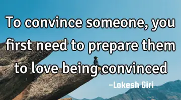 To convince someone, you first need to prepare them to love being convinced