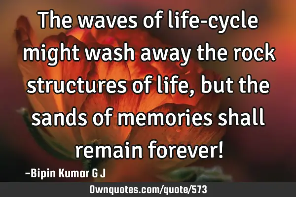 The waves of life-cycle might wash away the rock structures of life, but the sands of memories