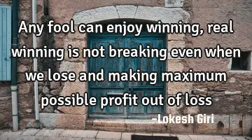 Any fool can enjoy winning, real winning is not breaking even when we lose and making maximum