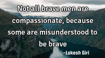 Not all brave men are compassionate, because some are misunderstood to be brave