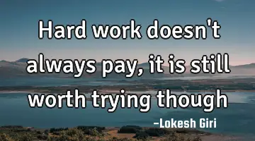 Hard work doesn't always pay, it is still worth trying though