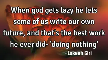 When god gets lazy he lets some of us write our own future, and that's the best work he ever did- '
