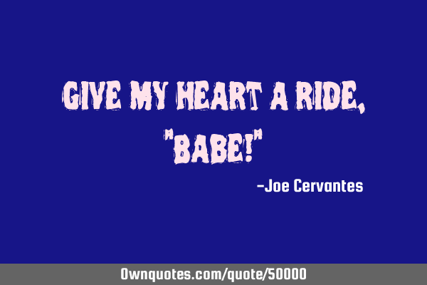 Give my heart a ride, "Babe!"