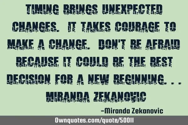 Timing brings unexpected changes. It takes courage to make a change. Don