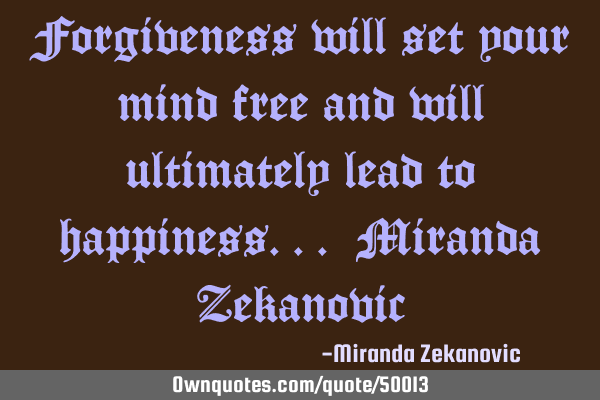 Forgiveness will set your mind free and will ultimately lead to happiness... Miranda Z