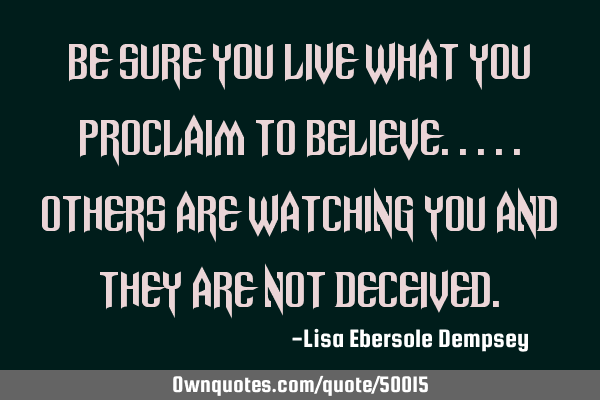 Be sure you live what you proclaim to believe.....others are watching you and they are not