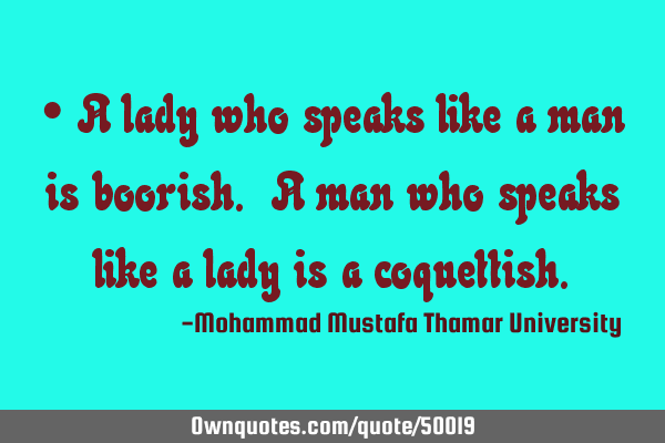 • A lady who speaks like a man is boorish. A man who speaks like a lady is a