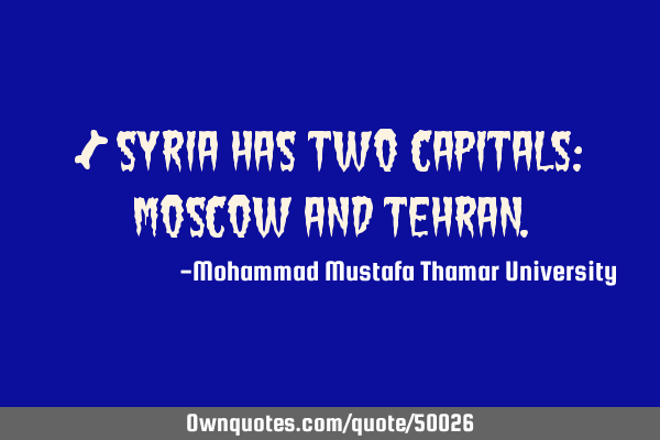 • Syria has two capitals: Moscow and T