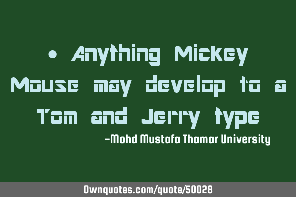 • Anything Mickey Mouse may develop to a Tom and Jerry