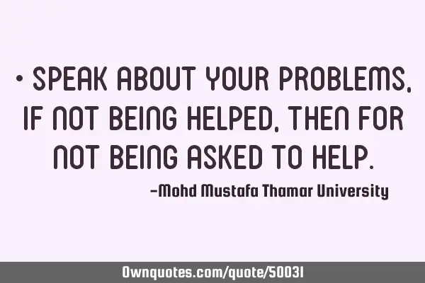 • Speak about your problems, if not being helped, then for not being asked to