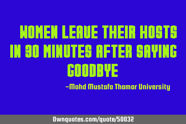 • Women leave their hosts in 30 minutes after saying 