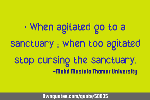 • When agitated go to a sanctuary ; when too agitated stop cursing the