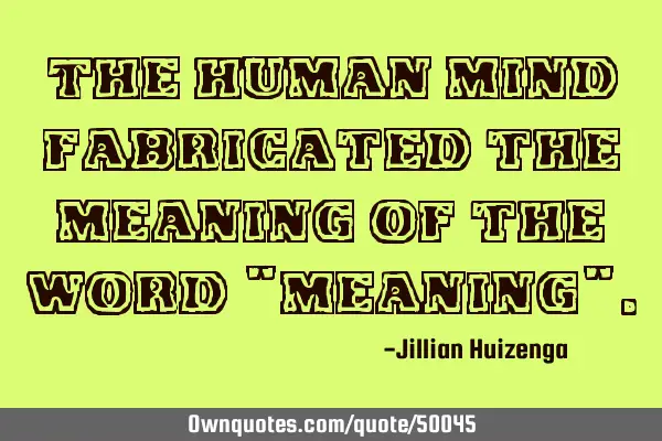 The human mind fabricated the meaning of the word "meaning"