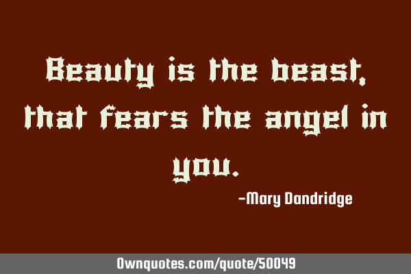 Beauty is the beast, that fears the angel in