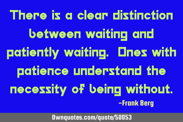 There is a clear distinction between waiting and patiently waiting. Ones with patience understand