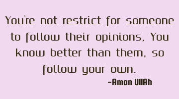 You're not restrict for someone to follow their opinions, You know better than them, so follow your