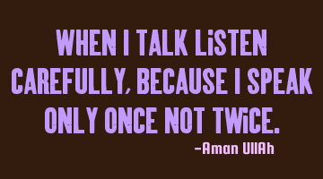 When I talk listen carefully, because I speak only once not twice.